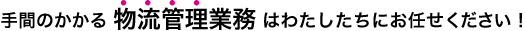 手間のかかる物流管理業務はわたしたちにお任せください！