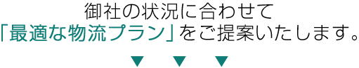 御社の状況に合わせて「最適な物流プラン」をご提案いたします。