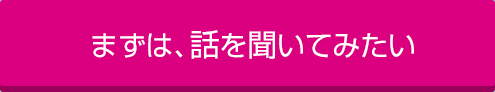 まずは、話を聞いてみたい