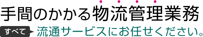 手間のかかる物流管理業務 すべて流通サービスにお任せください。