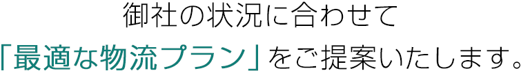 御社の状況に合わせて「最適な物流プラン」をご提案いたします。