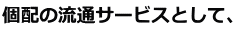 個配の流通サービスとして、 