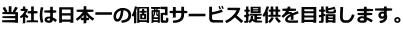 当社は日本一の個配サービス提供を目指します。 